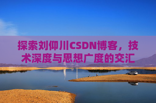 探索刘仰川CSDN博客，技术深度与思想广度的交汇