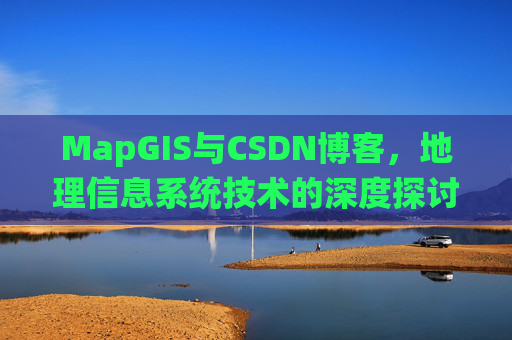 MapGIS与CSDN博客,地理信息系统技术的深度探讨