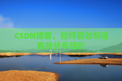 CSDN博客，如何高效写博客并分享知识